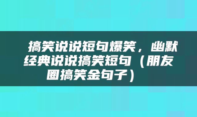  搞笑说说短句爆笑，幽默经典说说搞笑短句（朋友圈搞笑金句子） 