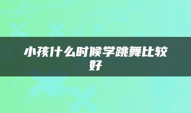 小孩什么时候学跳舞比较好