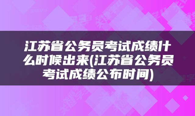 江苏省公务员考试成绩什么时候出来(江苏省公务员考试成绩公布时间)