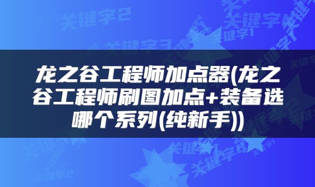 龙之谷工程师加点器(龙之谷工程师刷图加点+装备选哪个系列(纯新手))