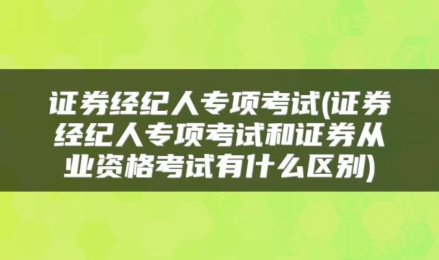 证券经纪人专项考试(证券经纪人专项考试和证券从业资格考试有什么区别)