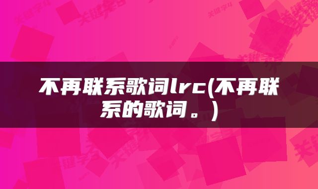 不再联系歌词lrc(不再联系的歌词。)