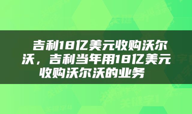  吉利18亿美元收购沃尔沃，吉利当年用18亿美元收购沃尔沃的业务 