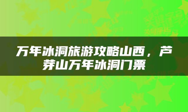 万年冰洞旅游攻略山西，芦芽山万年冰洞门票