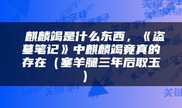  麒麟竭是什么东西，《盗墓笔记》中麒麟竭竟真的存在（塞羊腿三年后取玉） 