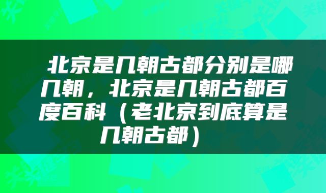  北京是几朝古都分别是哪几朝，北京是几朝古都百度百科（老北京到底算是几朝古都） 