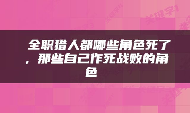  全职猎人都哪些角色死了，那些自己作死战败的角色 