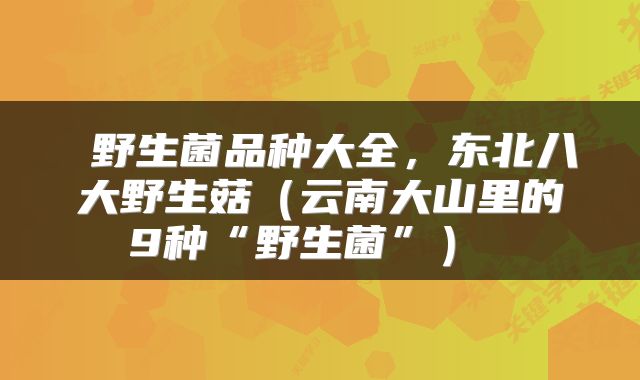  野生菌品种大全，东北八大野生菇（云南大山里的9种“野生菌”） 
