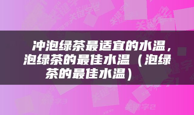  冲泡绿茶最适宜的水温，泡绿茶的最佳水温（泡绿茶的最佳水温） 