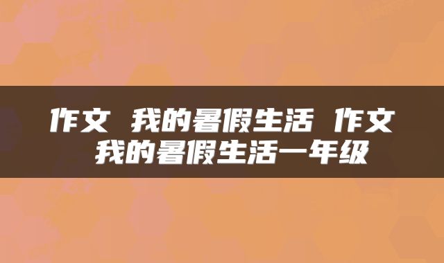 作文 我的暑假生活 作文 我的暑假生活一年级