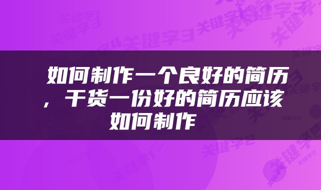  如何制作一个良好的简历，干货一份好的简历应该如何制作 