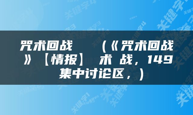 咒术回战あらすじ(《咒术回战》【情报】呪术廻战，149 集中讨论区，)