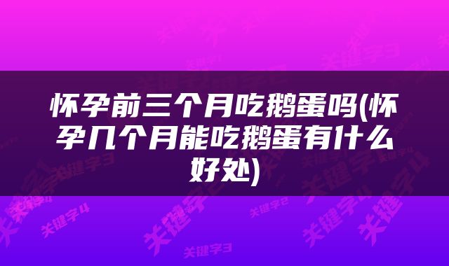 怀孕前三个月吃鹅蛋吗(怀孕几个月能吃鹅蛋有什么好处)