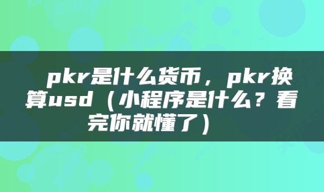  pkr是什么货币，pkr换算usd（小程序是什么？看完你就懂了） 