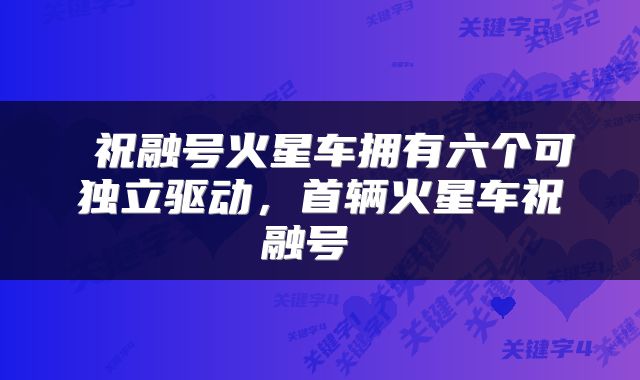  祝融号火星车拥有六个可独立驱动，首辆火星车祝融号 