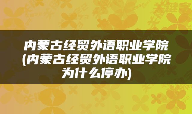 内蒙古经贸外语职业学院(内蒙古经贸外语职业学院为什么停办)