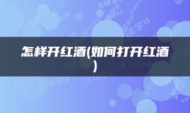 怎样开红酒(如何打开红酒)