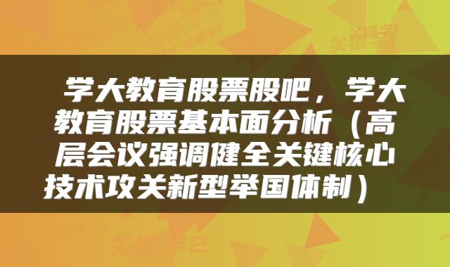  学大教育股票股吧，学大教育股票基本面分析（高层会议强调健全关键核心技术攻关新型举国体制） 