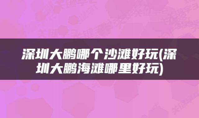 深圳大鹏哪个沙滩好玩(深圳大鹏海滩哪里好玩)
