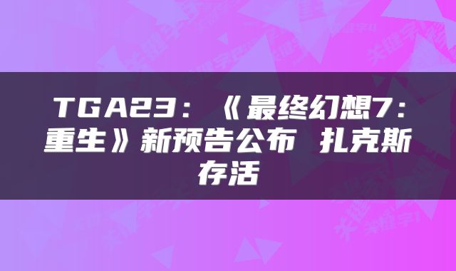 TGA23：《最终幻想7：重生》新预告公布 扎克斯存活