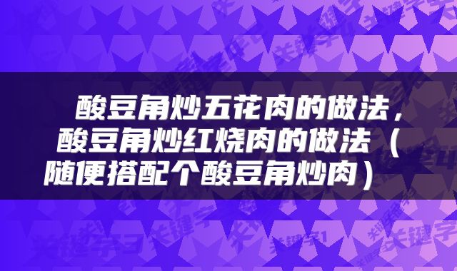  酸豆角炒五花肉的做法，酸豆角炒红烧肉的做法（随便搭配个酸豆角炒肉） 