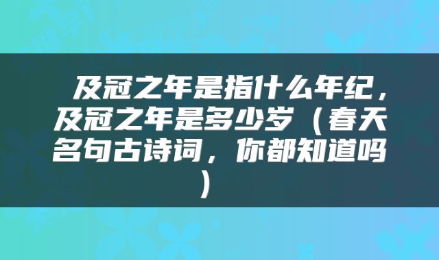  及冠之年是指什么年纪，及冠之年是多少岁（春天名句古诗词，你都知道吗） 