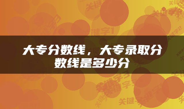 大专分数线，大专录取分数线是多少分