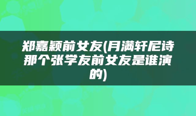 郑嘉颖前女友(月满轩尼诗那个张学友前女友是谁演的)