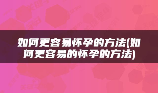 如何更容易怀孕的方法(如何更容易的怀孕的方法)