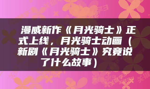  漫威新作《月光骑士》正式上线，月光骑士动画（新剧《月光骑士》究竟说了什么故事） 