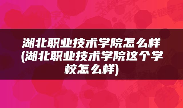 湖北职业技术学院怎么样(湖北职业技术学院这个学校怎么样)