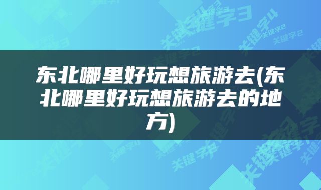东北哪里好玩想旅游去(东北哪里好玩想旅游去的地方)