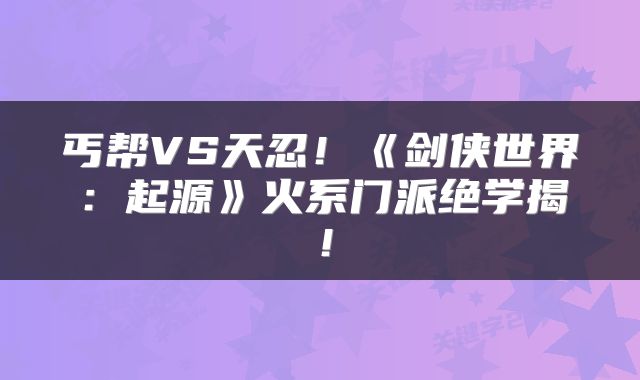 丐帮VS天忍！《剑侠世界：起源》火系门派绝学揭！