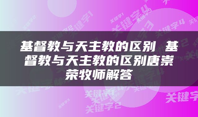 基督教与天主教的区别 基督教与天主教的区别唐崇荣牧师解答