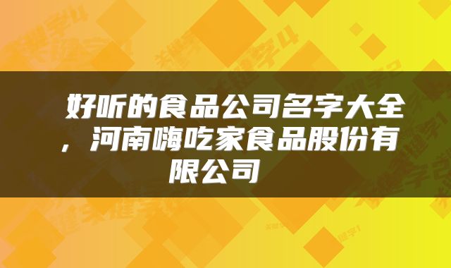  好听的食品公司名字大全，河南嗨吃家食品股份有限公司 