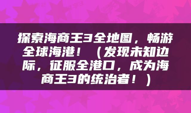 探索海商王3全地图，畅游全球海港！（发现未知边际，征服全港口，成为海商王3的统治者！）