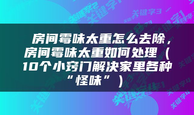  房间霉味太重怎么去除，房间霉味太重如何处理（10个小窍门解决家里各种“怪味”） 