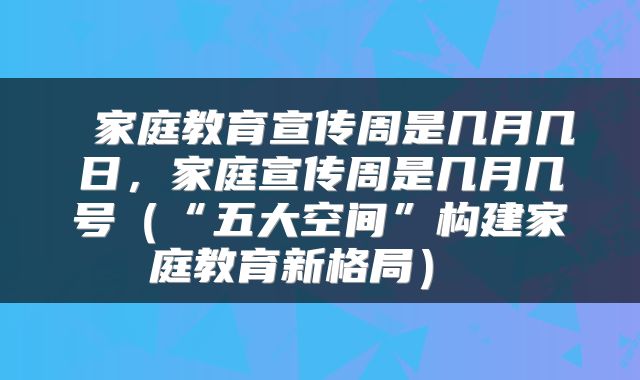  家庭教育宣传周是几月几日，家庭宣传周是几月几号（“五大空间”构建家庭教育新格局） 