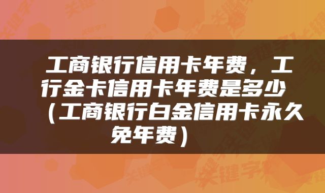  工商银行信用卡年费，工行金卡信用卡年费是多少（工商银行白金信用卡永久免年费） 