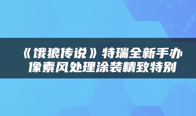 《饿狼传说》特瑞全新手办 像素风处理涂装精致特别