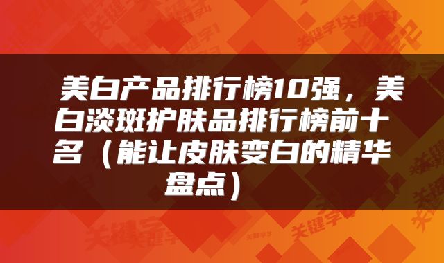  美白产品排行榜10强，美白淡斑护肤品排行榜前十名（能让皮肤变白的精华盘点） 