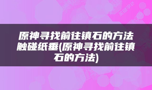 原神寻找前往镇石的方法触碰纸垂(原神寻找前往镇石的方法)