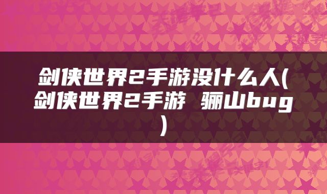 剑侠世界2手游没什么人(剑侠世界2手游 骊山bug)