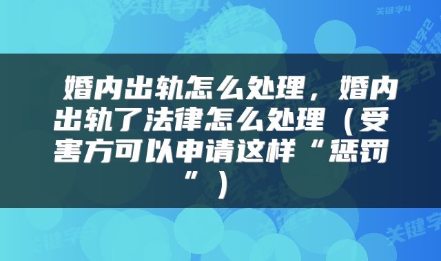  婚内出轨怎么处理，婚内出轨了法律怎么处理（受害方可以申请这样“惩罚”） 