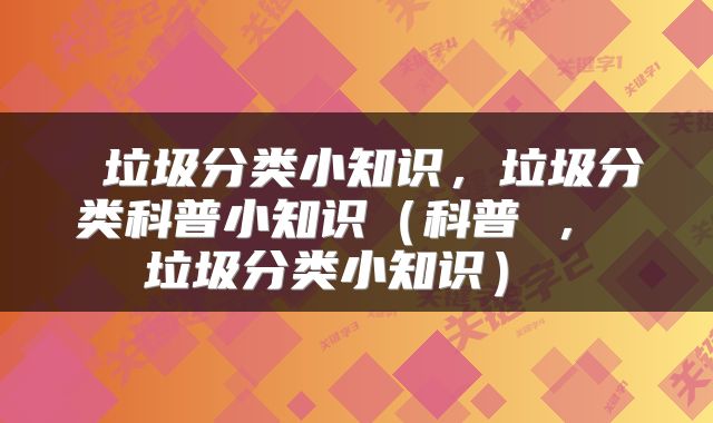  垃圾分类小知识，垃圾分类科普小知识（科普 ， 垃圾分类小知识） 