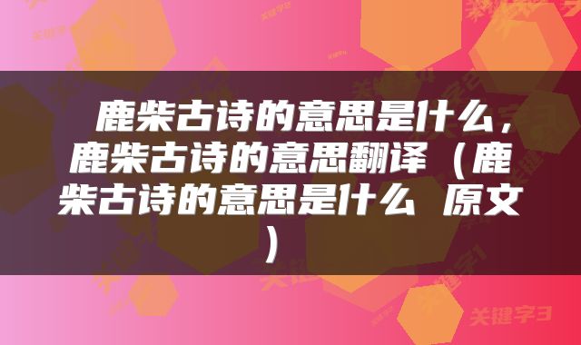  鹿柴古诗的意思是什么，鹿柴古诗的意思翻译（鹿柴古诗的意思是什么 原文） 