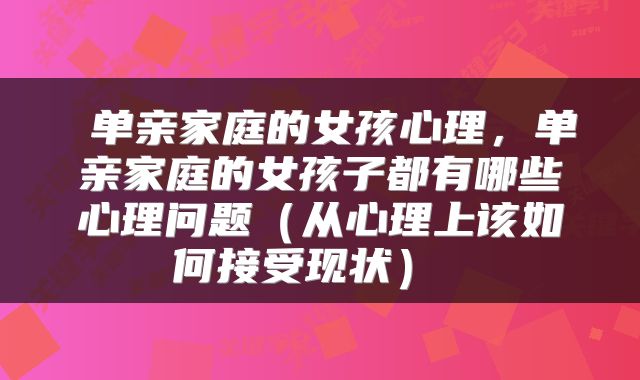 单亲家庭的女孩心理，单亲家庭的女孩子都有哪些心理问题（从心理上该如何接受现状） 