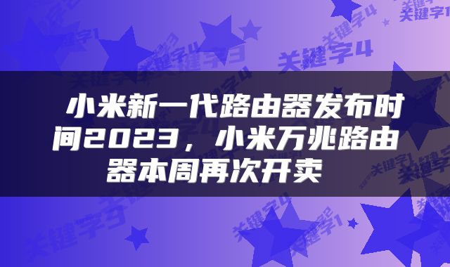  小米新一代路由器发布时间2023，小米万兆路由器本周再次开卖 