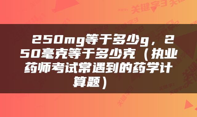  250mg等于多少g，250毫克等于多少克（执业药师考试常遇到的药学计算题） 