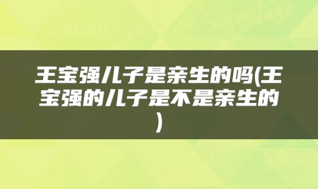 王宝强儿子是亲生的吗(王宝强的儿子是不是亲生的)